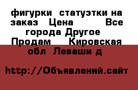 фигурки .статуэтки.на заказ › Цена ­ 250 - Все города Другое » Продам   . Кировская обл.,Леваши д.